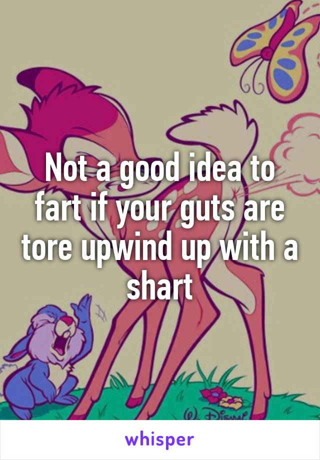 Not a good idea to fart if your guts are tore upwind up with a shart
