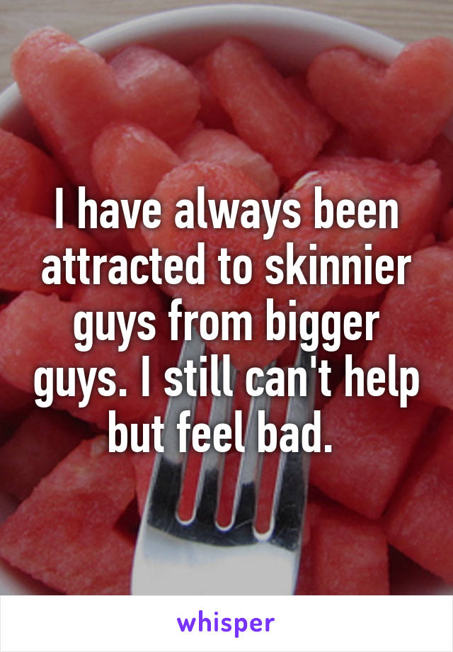 I have always been attracted to skinnier guys from bigger guys. I still can't help but feel bad. 