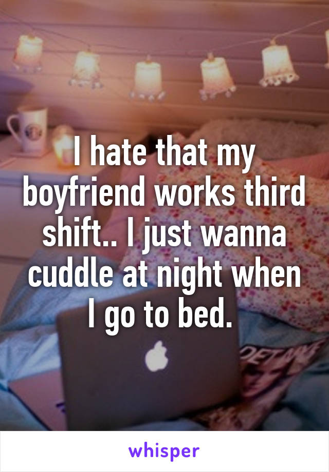 I hate that my boyfriend works third shift.. I just wanna cuddle at night when I go to bed. 