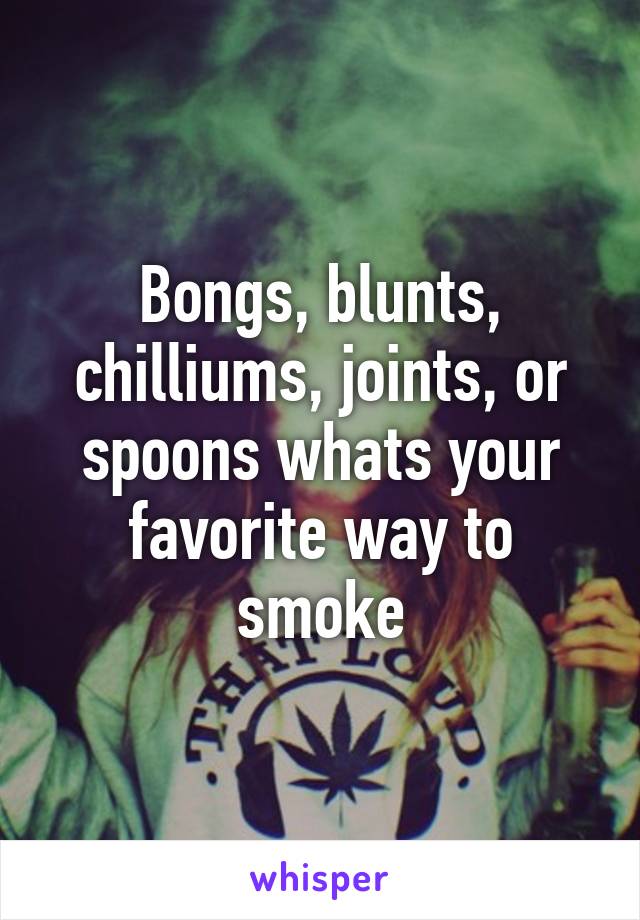 Bongs, blunts, chilliums, joints, or spoons whats your favorite way to smoke