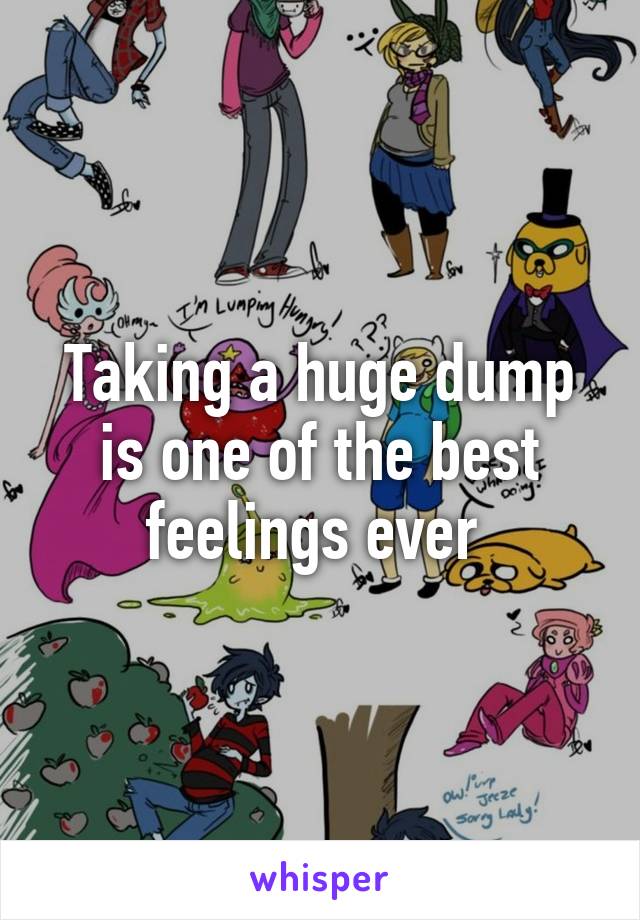 Taking a huge dump is one of the best feelings ever 
