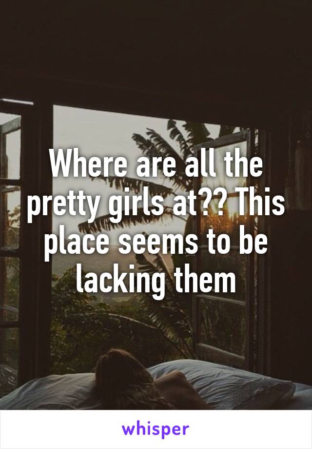 Where are all the pretty girls at?? This place seems to be lacking them