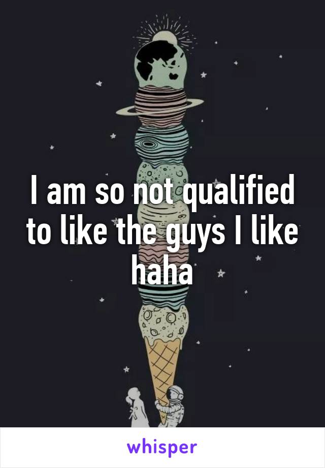 I am so not qualified to like the guys I like haha