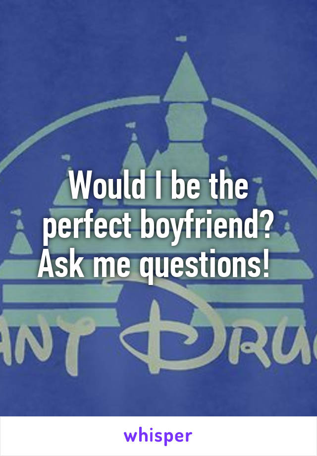 Would I be the perfect boyfriend? Ask me questions! 
