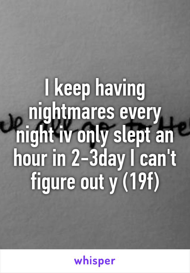 I keep having nightmares every night iv only slept an hour in 2-3day I can't figure out y (19f)