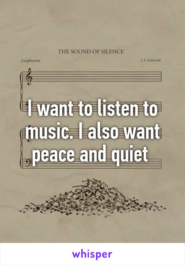 I want to listen to music. I also want peace and quiet 