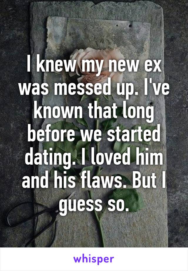I knew my new ex was messed up. I've known that long before we started dating. I loved him and his flaws. But I guess so.