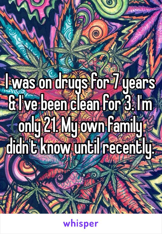 I was on drugs for 7 years & I've been clean for 3. I'm only 21. My own family didn't know until recently.