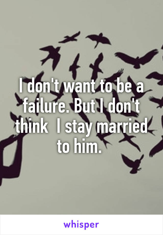 I don't want to be a failure. But I don't think  I stay married to him. 