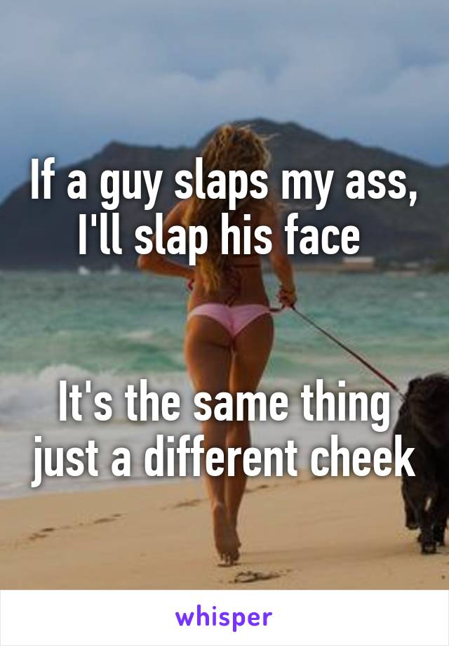 If a guy slaps my ass, I'll slap his face 


It's the same thing just a different cheek