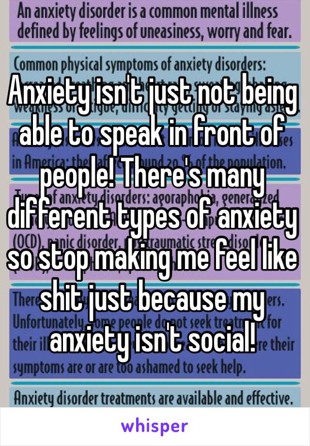 Anxiety isn't just not being able to speak in front of people! There's many different types of anxiety so stop making me feel like shit just because my anxiety isn't social! 