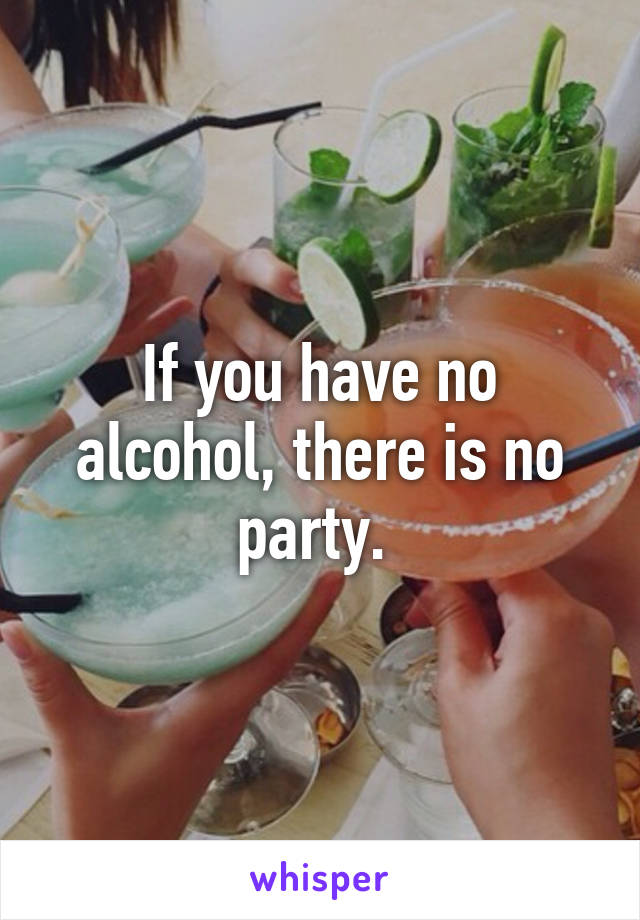 If you have no alcohol, there is no party. 