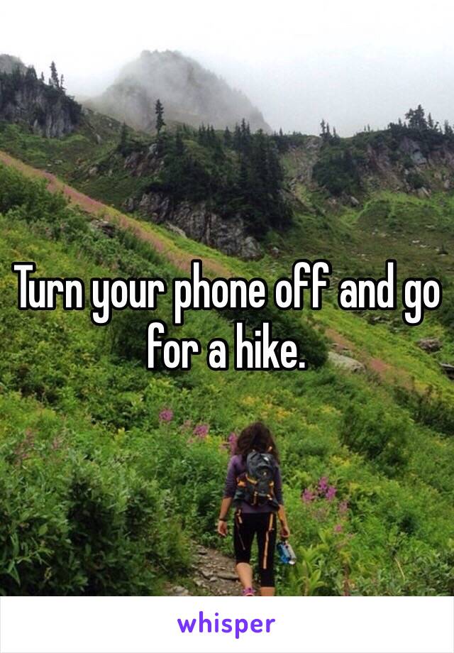 Turn your phone off and go for a hike. 