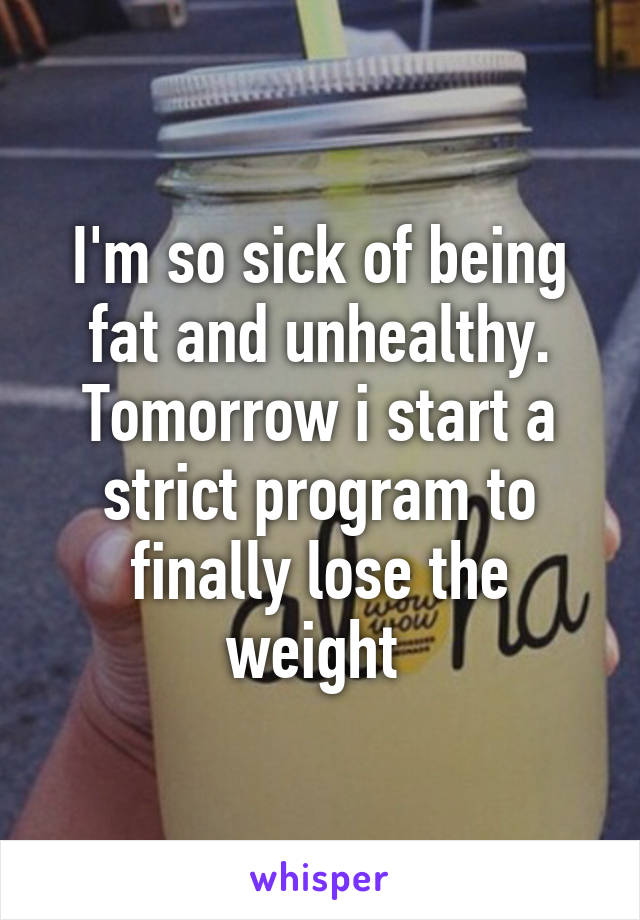 I'm so sick of being fat and unhealthy. Tomorrow i start a strict program to finally lose the weight 