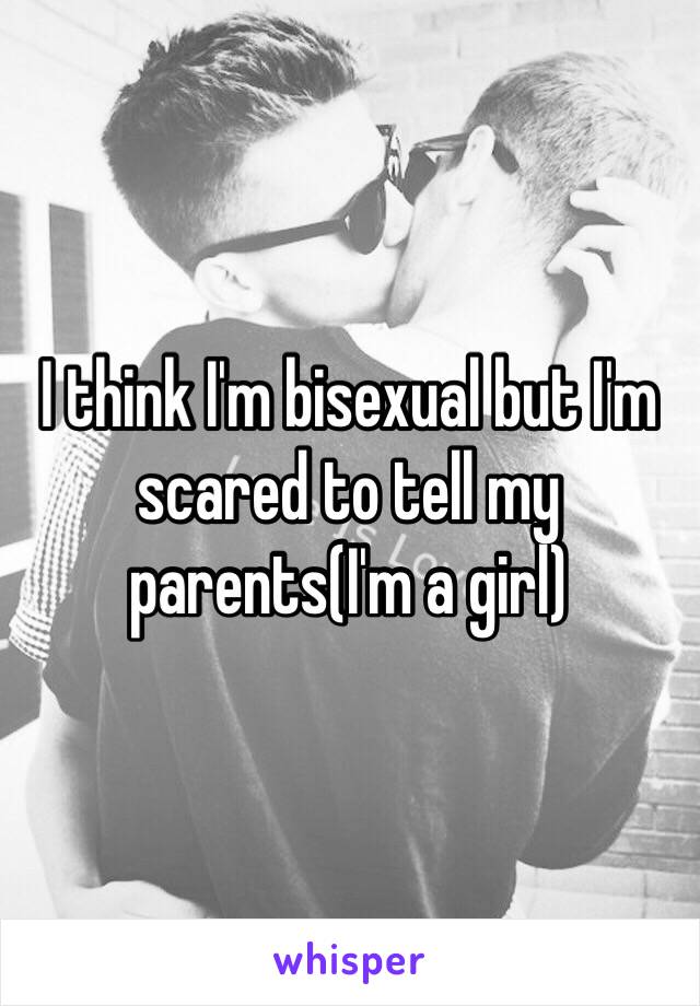 I think I'm bisexual but I'm scared to tell my parents(I'm a girl) 