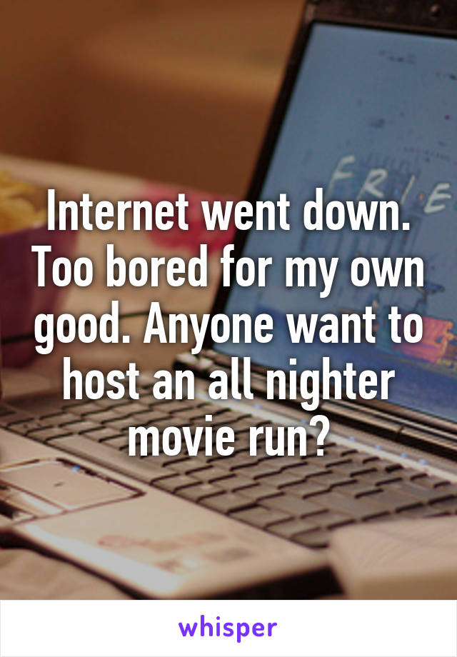 Internet went down. Too bored for my own good. Anyone want to host an all nighter movie run?
