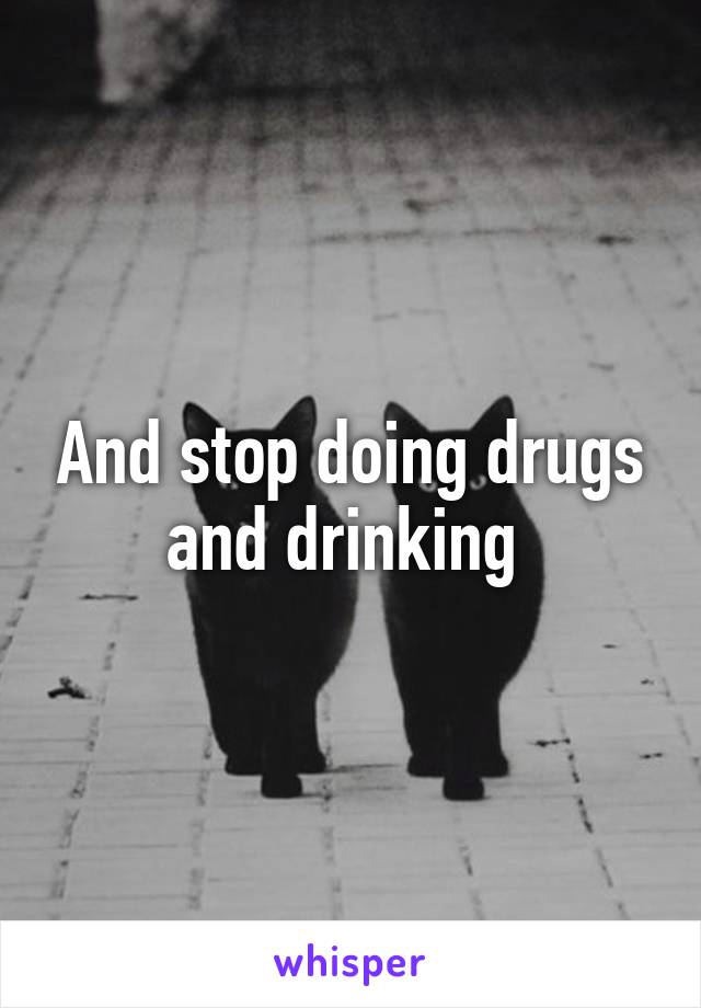 And stop doing drugs and drinking 
