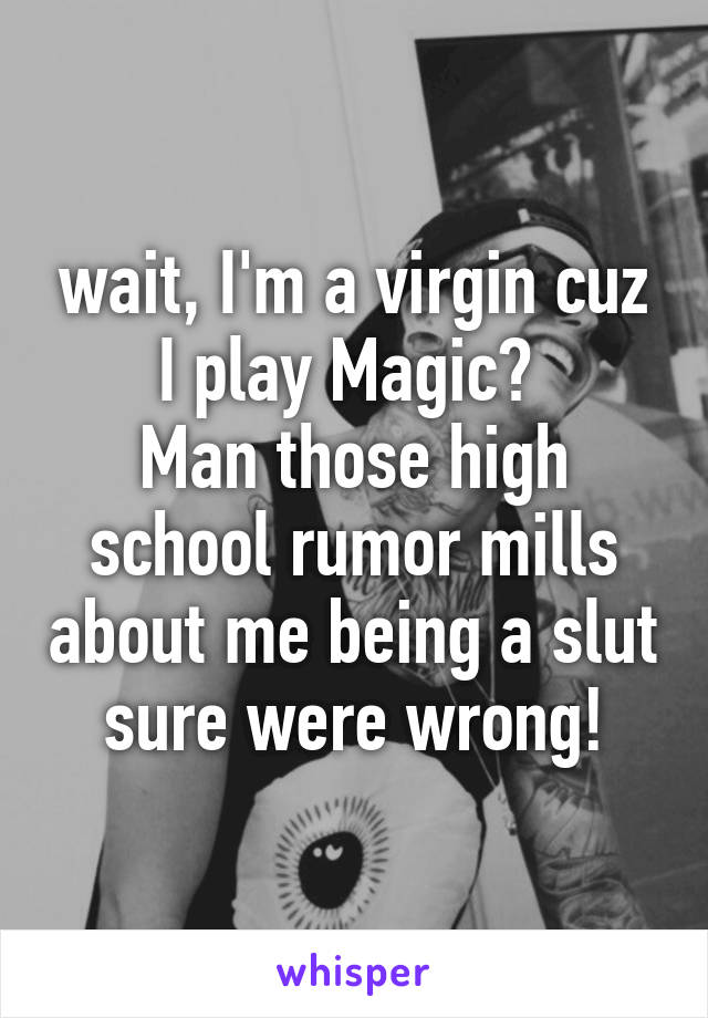 wait, I'm a virgin cuz I play Magic? 
Man those high school rumor mills about me being a slut sure were wrong!