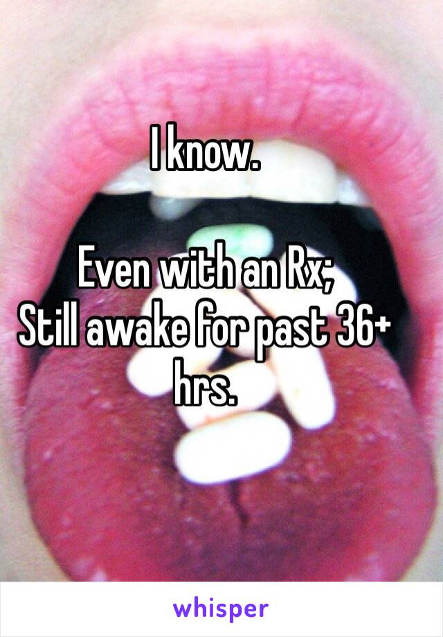 I know. 

Even with an Rx;
Still awake for past 36+ hrs. 