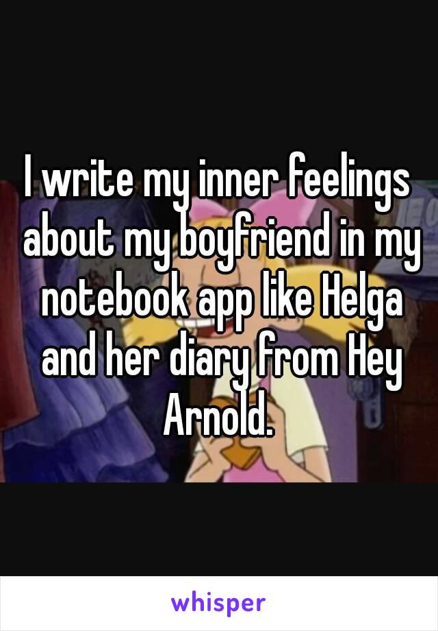 I write my inner feelings about my boyfriend in my notebook app like Helga and her diary from Hey Arnold. 