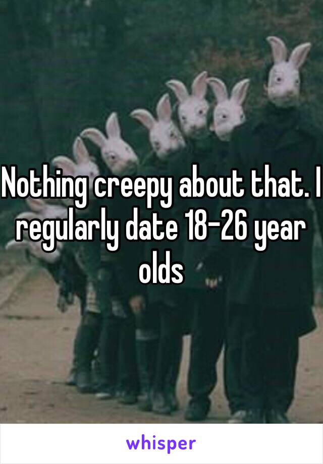 Nothing creepy about that. I regularly date 18-26 year olds 