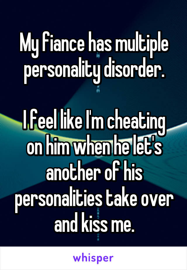 My fiance has multiple personality disorder.

I feel like I'm cheating on him when he let's another of his personalities take over and kiss me.