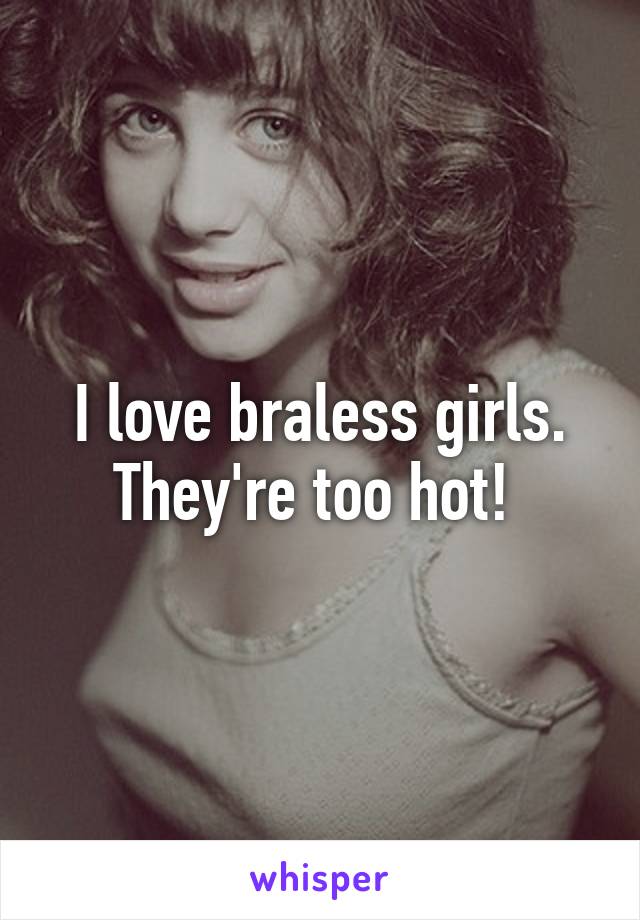 I love braless girls. They're too hot! 