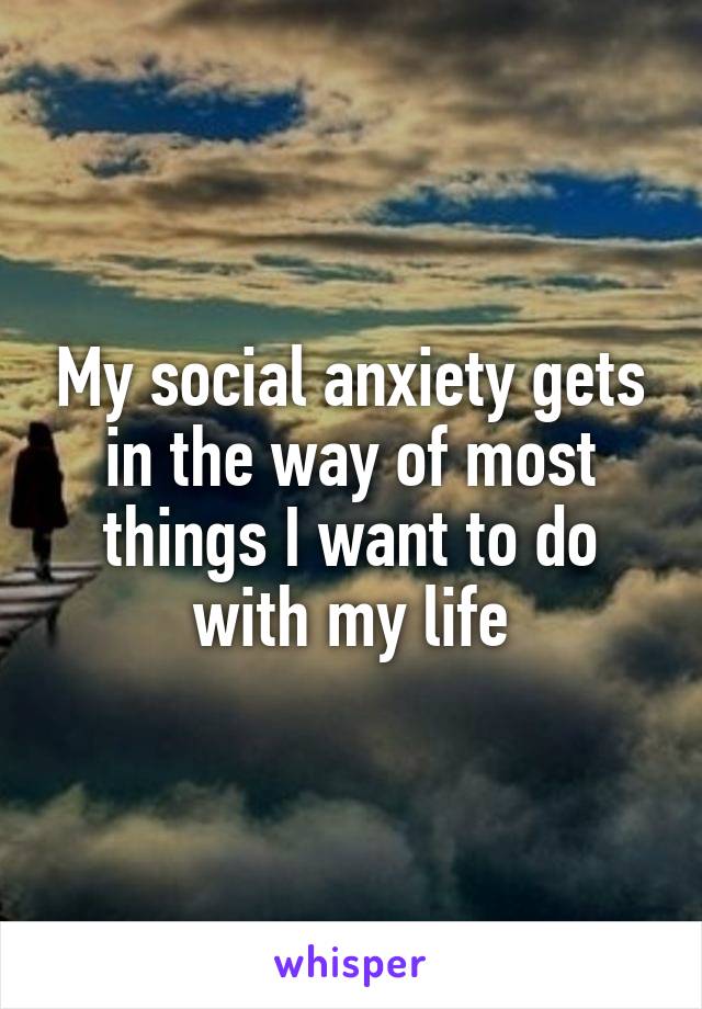 My social anxiety gets in the way of most things I want to do with my life