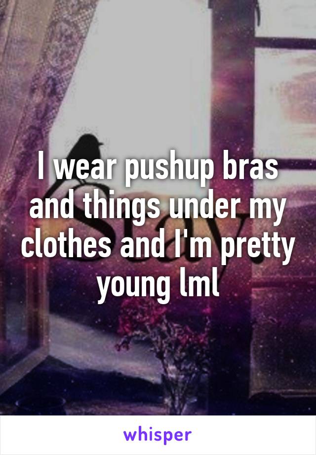 I wear pushup bras and things under my clothes and I'm pretty young lml