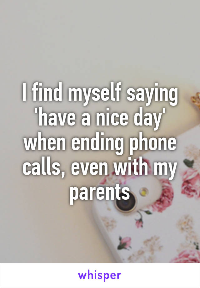 I find myself saying 'have a nice day' when ending phone calls, even with my parents