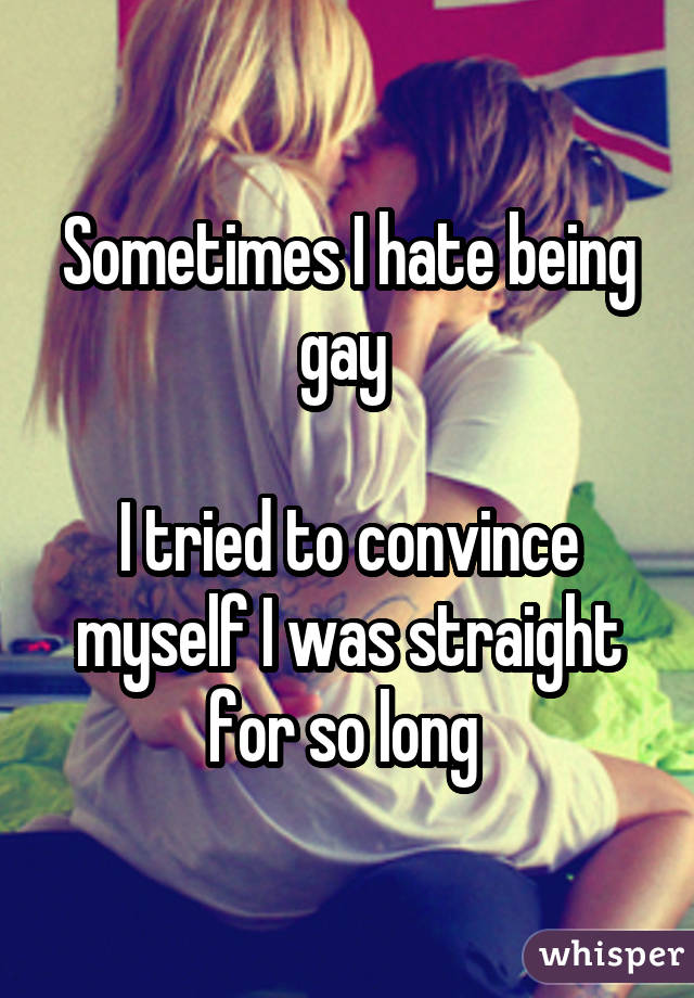 Sometimes I hate being gay I tried to convince myself I was straight for so long 