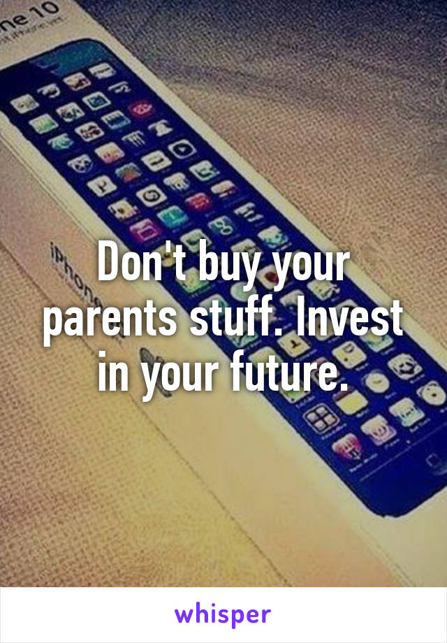 Don't buy your parents stuff. Invest in your future.