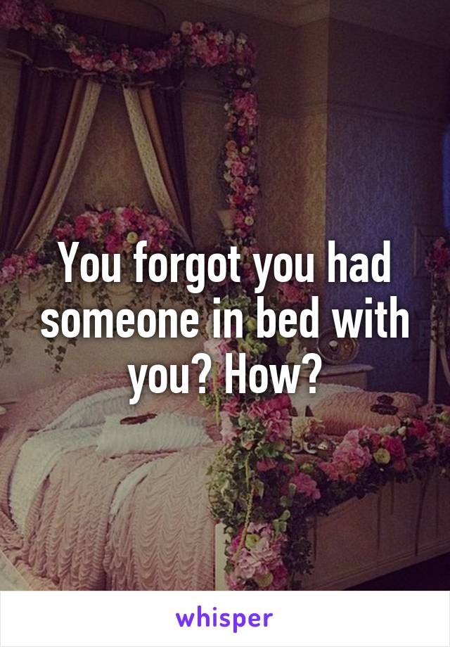 You forgot you had someone in bed with you? How?