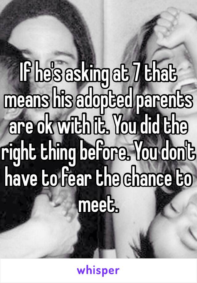If he's asking at 7 that means his adopted parents are ok with it. You did the right thing before. You don't have to fear the chance to meet. 
