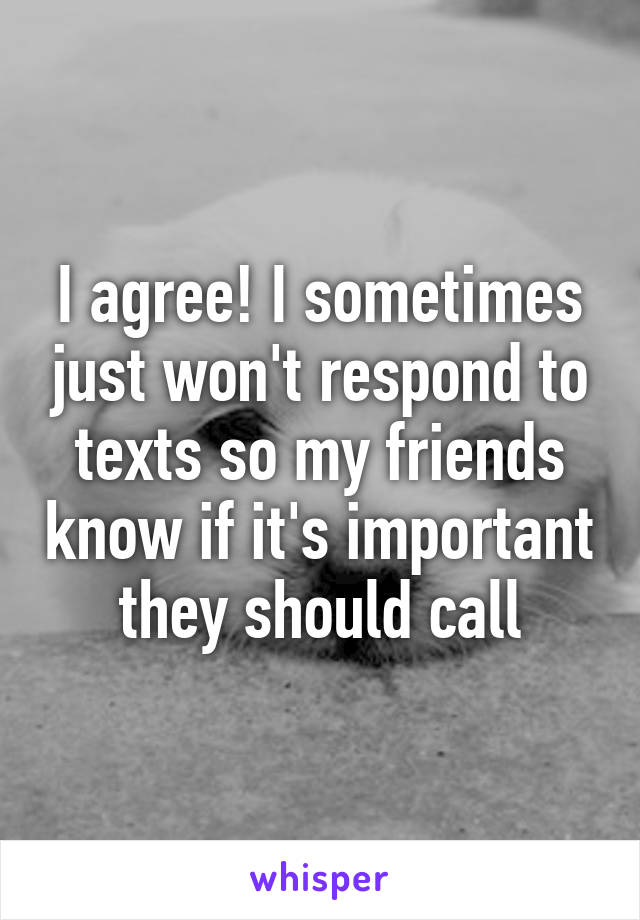 I agree! I sometimes just won't respond to texts so my friends know if it's important they should call