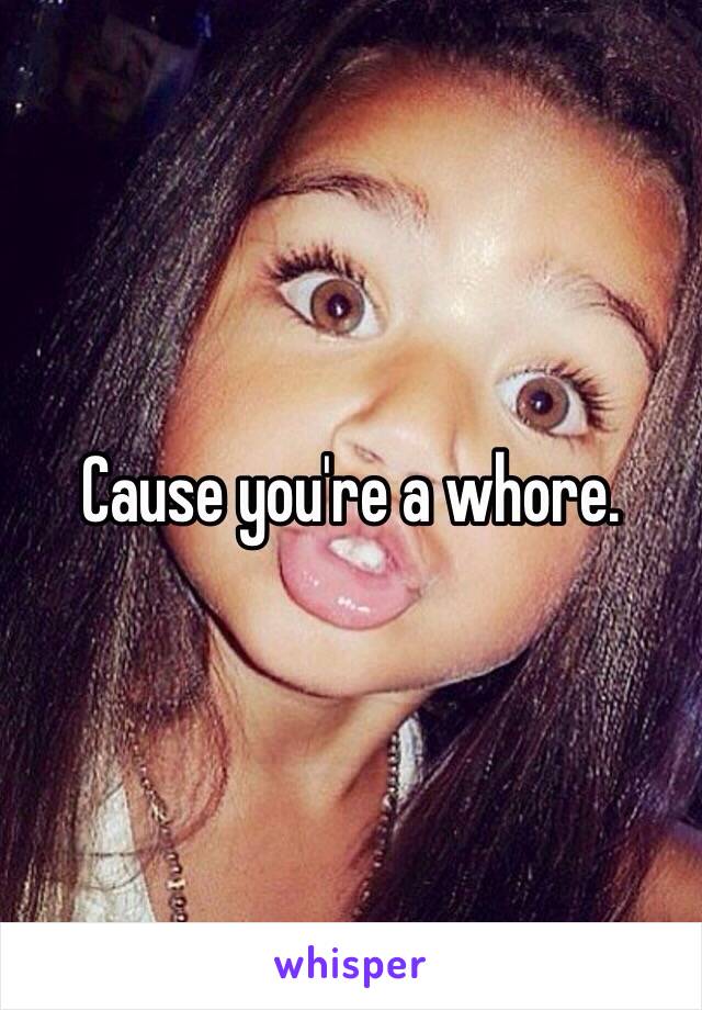 Cause you're a whore. 