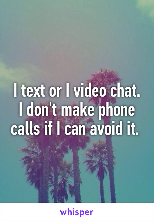 I text or I video chat. I don't make phone calls if I can avoid it. 