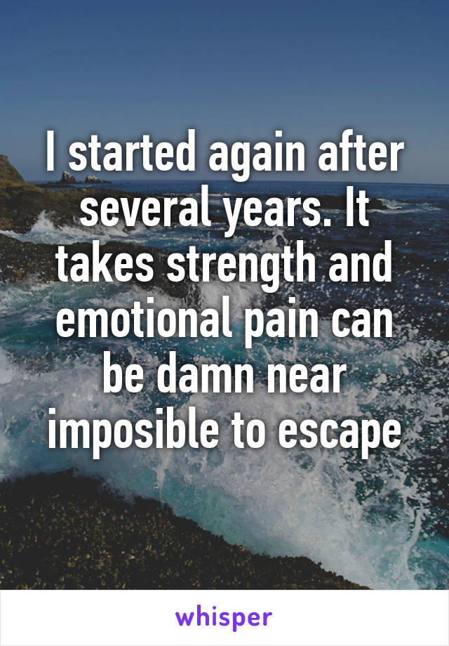I started again after several years. It takes strength and emotional pain can be damn near imposible to escape
