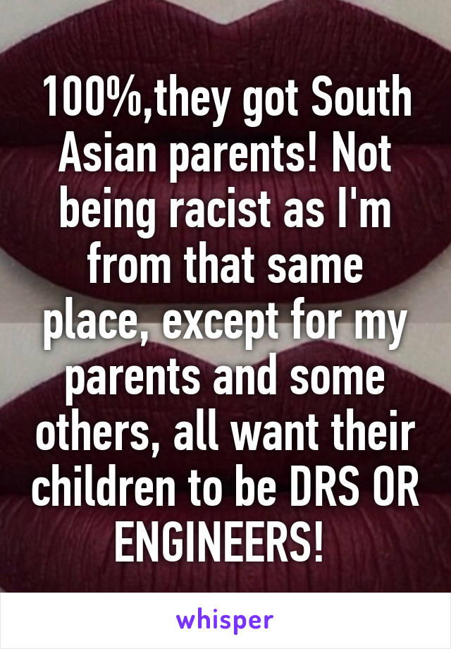 100%,they got South Asian parents! Not being racist as I'm from that same place, except for my parents and some others, all want their children to be DRS OR ENGINEERS! 