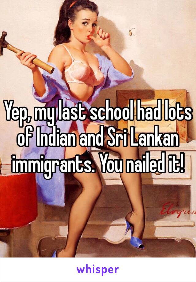 Yep, my last school had lots of Indian and Sri Lankan immigrants. You nailed it!