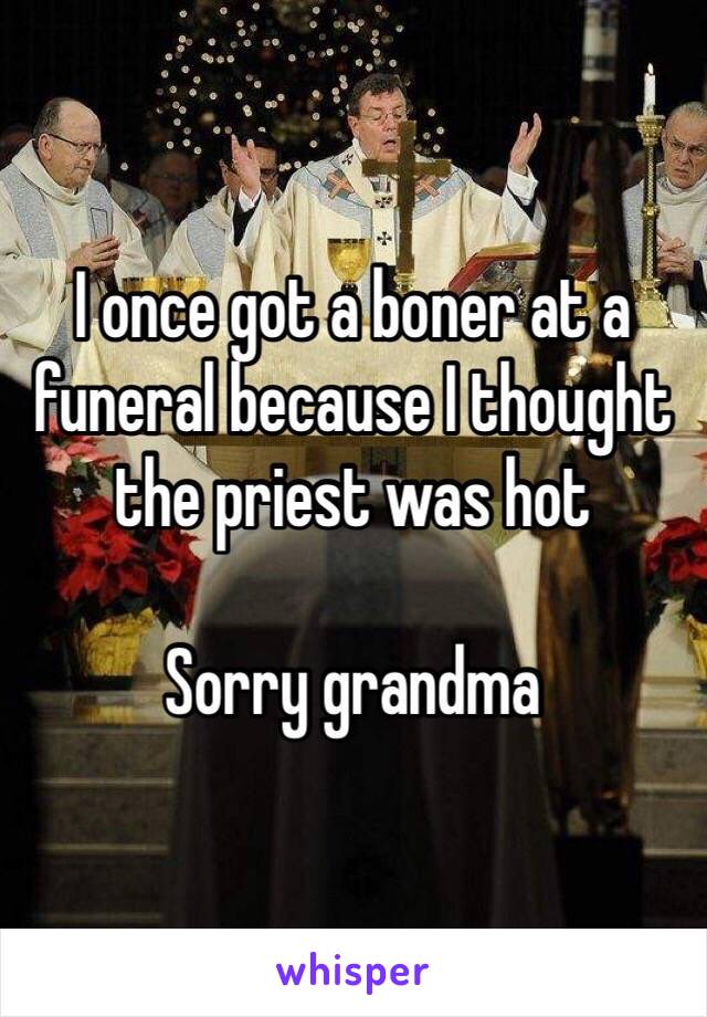 I once got a boner at a funeral because I thought the priest was hot 

Sorry grandma 