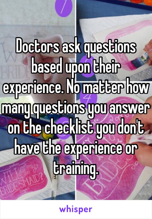 Doctors ask questions based upon their experience. No matter how many questions you answer on the checklist you don't have the experience or training.
