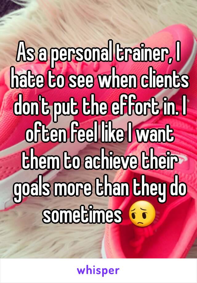 As a personal trainer, I hate to see when clients don't put the effort in. I often feel like I want them to achieve their goals more than they do sometimes 😔