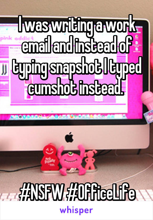 I was writing a work email and instead of typing snapshot I typed cumshot instead. 




#NSFW #OfficeLife