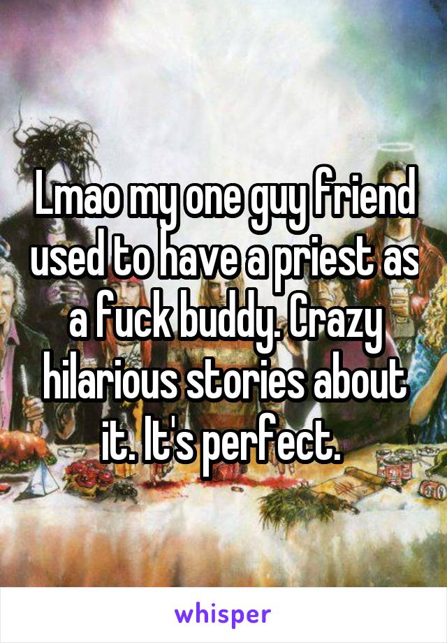 Lmao my one guy friend used to have a priest as a fuck buddy. Crazy hilarious stories about it. It's perfect. 