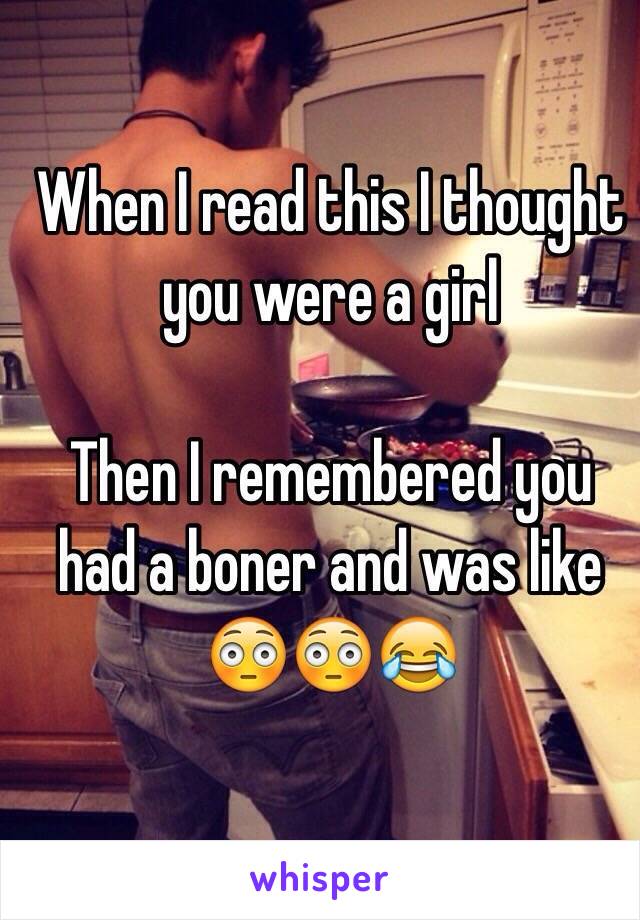 When I read this I thought you were a girl 

Then I remembered you had a boner and was like 😳😳😂
