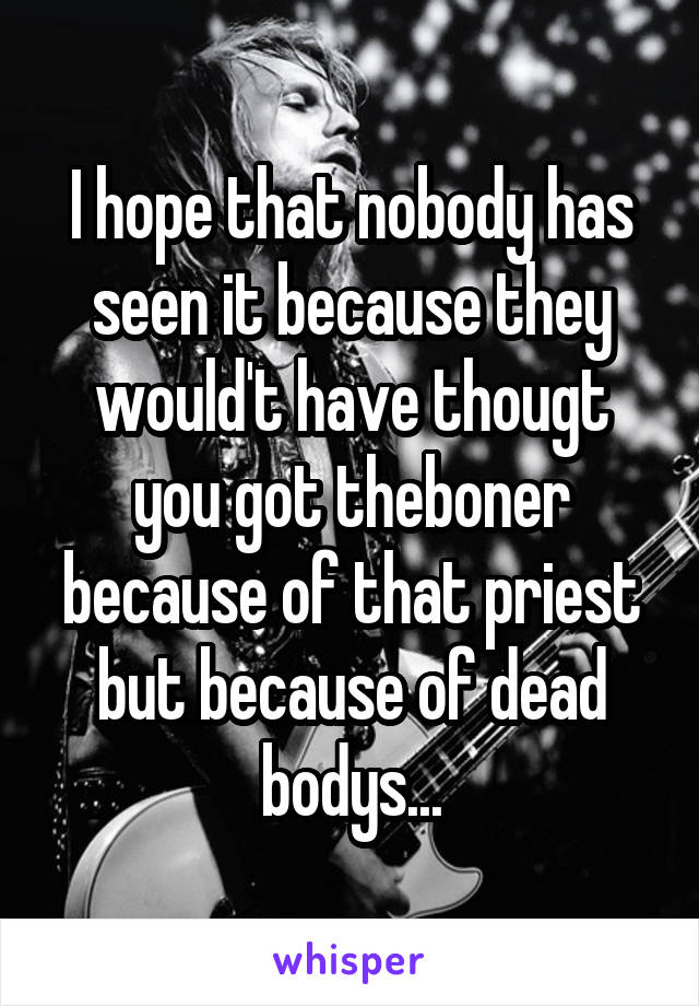 I hope that nobody has seen it because they would't have thougt you got theboner because of that priest but because of dead bodys...