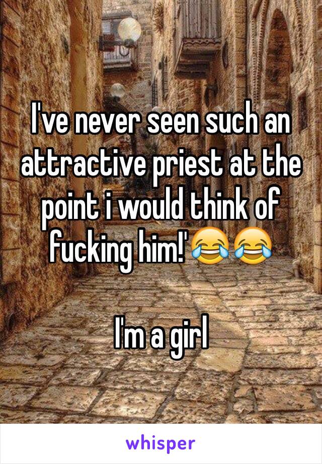 I've never seen such an attractive priest at the point i would think of fucking him!'😂😂

I'm a girl