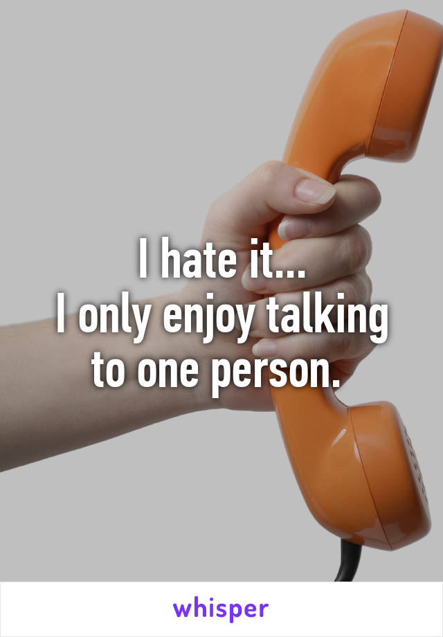 I hate it...
I only enjoy talking to one person. 