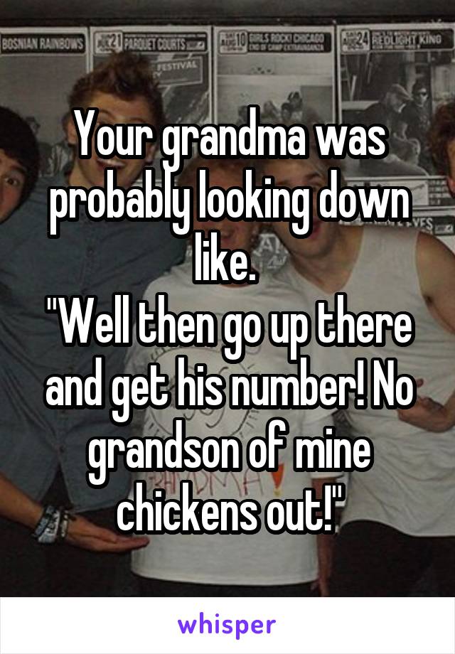Your grandma was probably looking down like. 
"Well then go up there and get his number! No grandson of mine chickens out!"